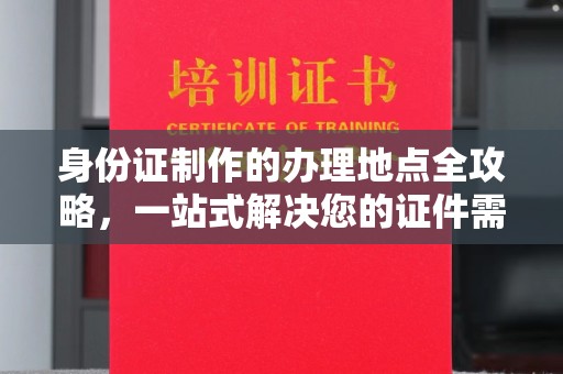 仁武身份证制作的办理地点全攻略，一站式解决您的证件需求